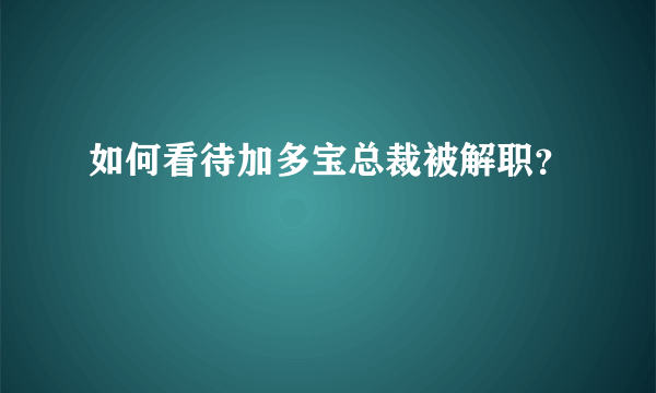 如何看待加多宝总裁被解职？