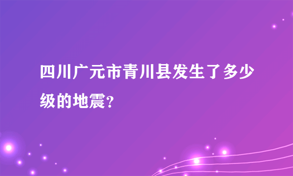 四川广元市青川县发生了多少级的地震？