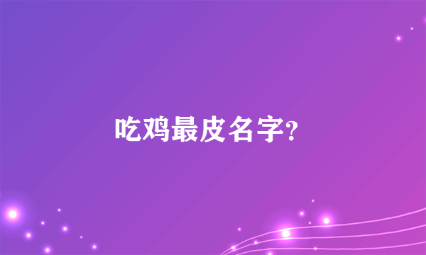 吃鸡最皮名字？