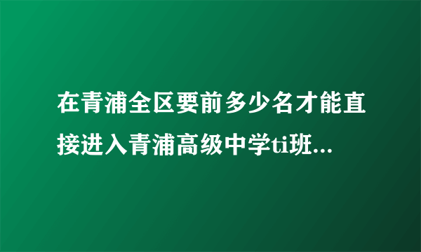 在青浦全区要前多少名才能直接进入青浦高级中学ti班（不用参加ti班的考试）