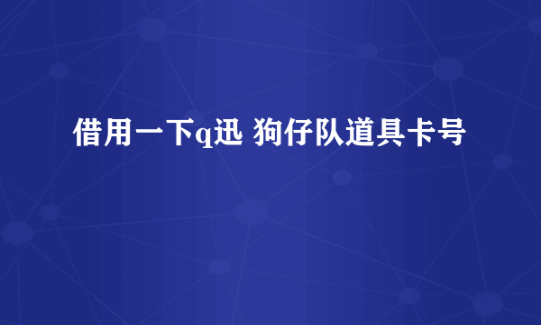 借用一下q迅 狗仔队道具卡号