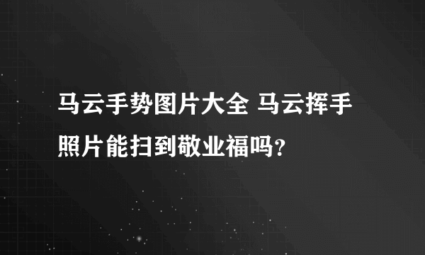 马云手势图片大全 马云挥手照片能扫到敬业福吗？