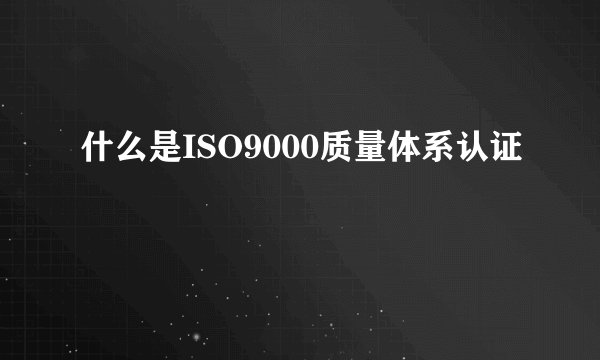 什么是ISO9000质量体系认证