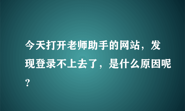 今天打开老师助手的网站，发现登录不上去了，是什么原因呢？