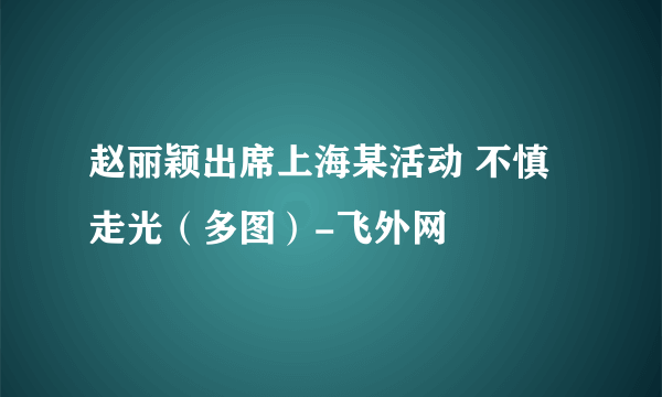 赵丽颖出席上海某活动 不慎走光（多图）-飞外网