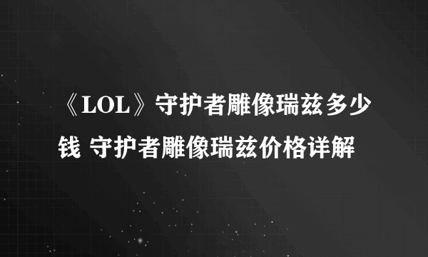 《LOL》守护者雕像瑞兹多少钱 守护者雕像瑞兹价格详解