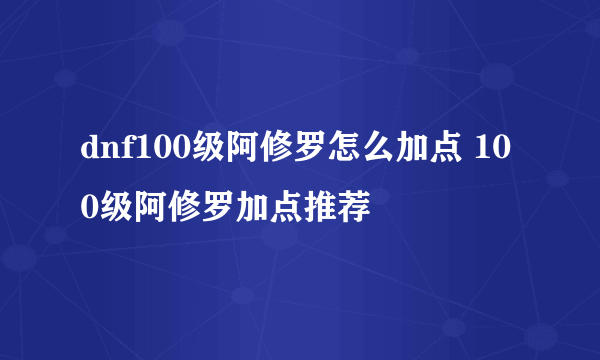 dnf100级阿修罗怎么加点 100级阿修罗加点推荐