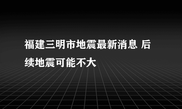 福建三明市地震最新消息 后续地震可能不大