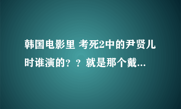 韩国电影里 考死2中的尹贤儿时谁演的？？就是那个戴眼镜的女的