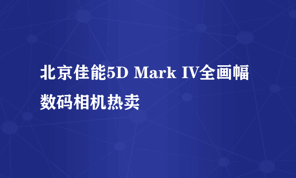 北京佳能5D Mark IV全画幅数码相机热卖