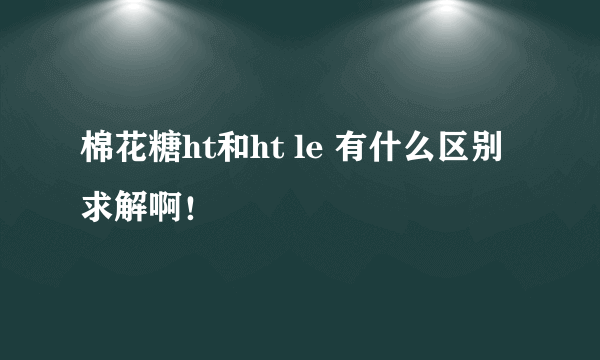 棉花糖ht和ht le 有什么区别求解啊！