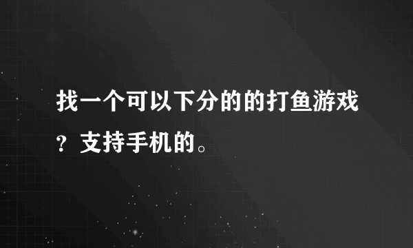 找一个可以下分的的打鱼游戏？支持手机的。