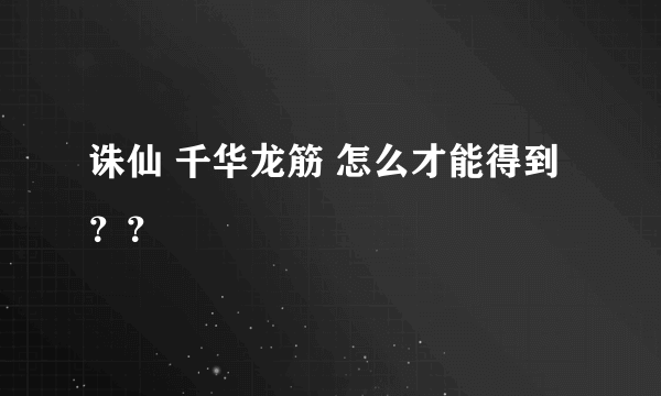 诛仙 千华龙筋 怎么才能得到？？