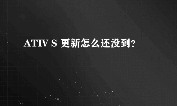 ATIV S 更新怎么还没到？