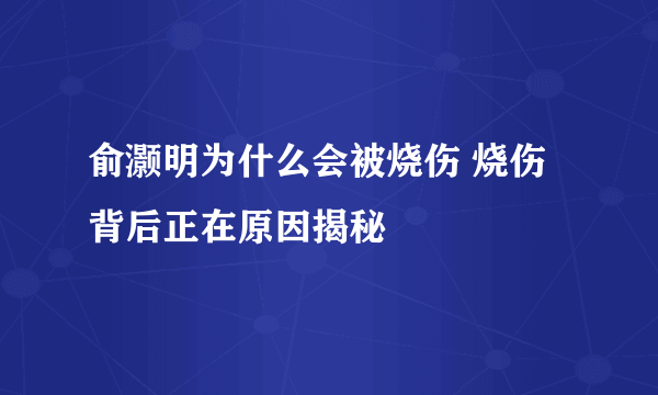 俞灏明为什么会被烧伤 烧伤背后正在原因揭秘