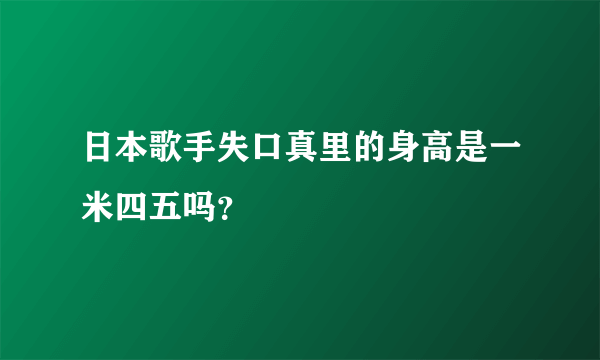 日本歌手失口真里的身高是一米四五吗？