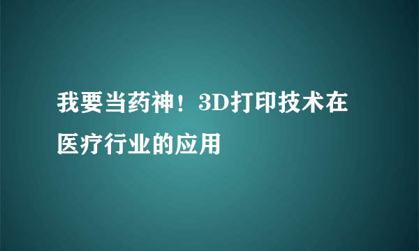 我要当药神！3D打印技术在医疗行业的应用