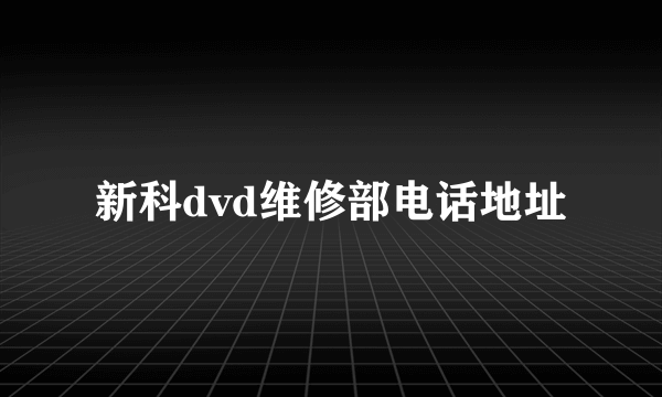 新科dvd维修部电话地址