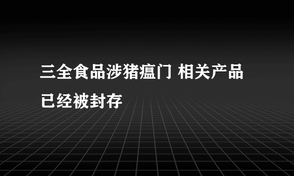 三全食品涉猪瘟门 相关产品已经被封存