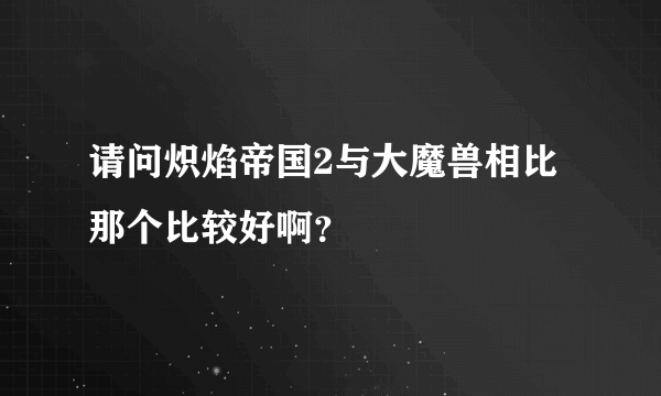 请问炽焰帝国2与大魔兽相比那个比较好啊？