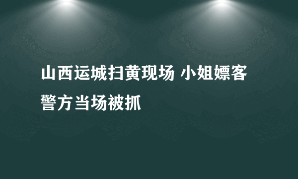 山西运城扫黄现场 小姐嫖客警方当场被抓