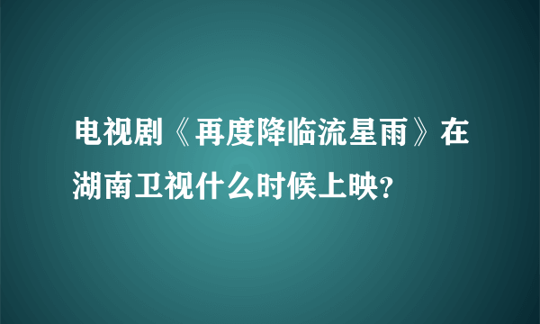 电视剧《再度降临流星雨》在湖南卫视什么时候上映？