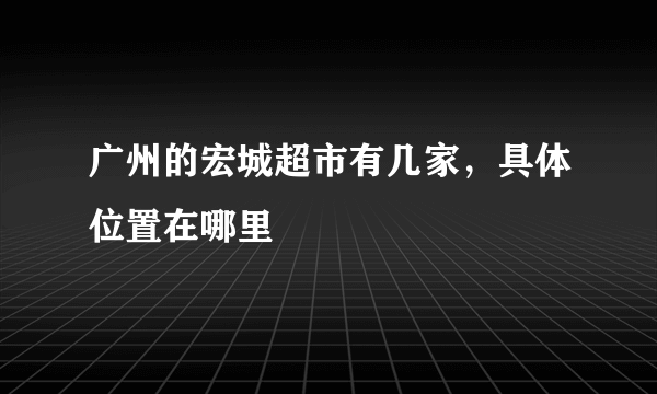 广州的宏城超市有几家，具体位置在哪里