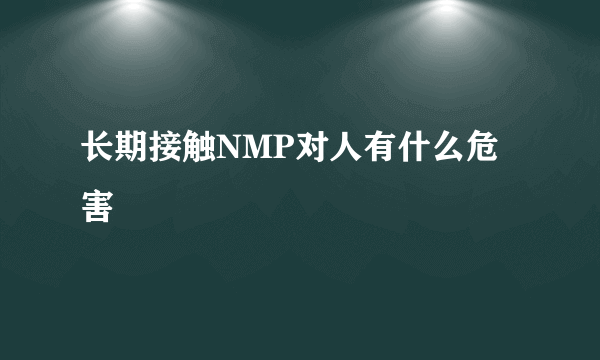 长期接触NMP对人有什么危害