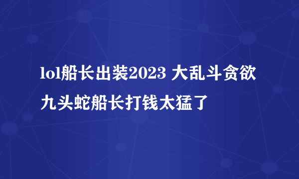 lol船长出装2023 大乱斗贪欲九头蛇船长打钱太猛了