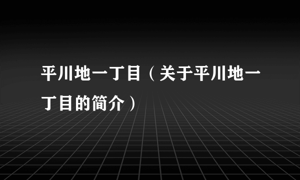 平川地一丁目（关于平川地一丁目的简介）