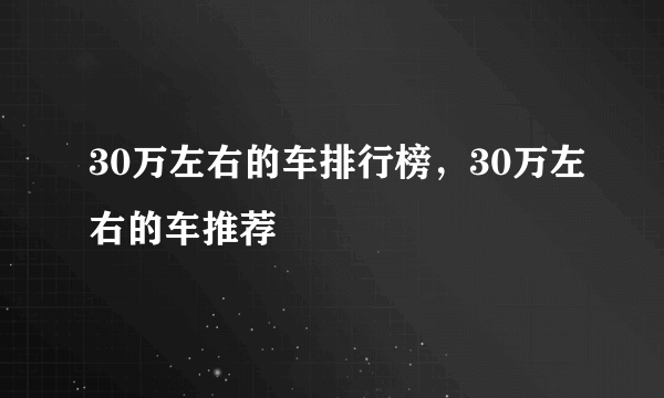 30万左右的车排行榜，30万左右的车推荐