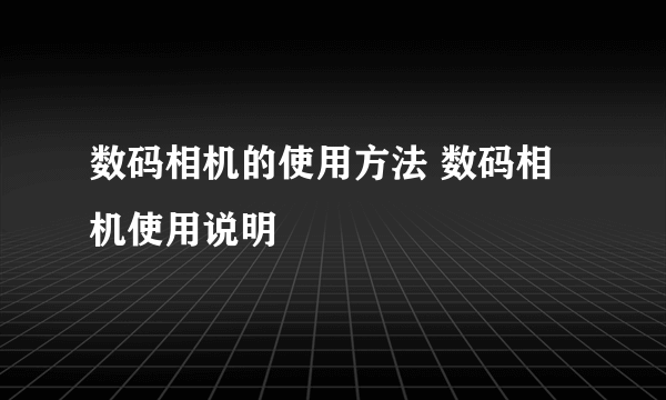 数码相机的使用方法 数码相机使用说明