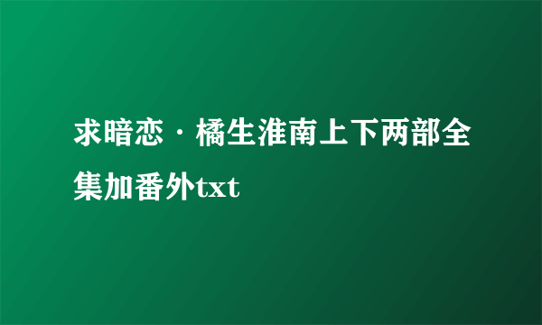 求暗恋·橘生淮南上下两部全集加番外txt