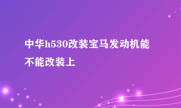 中华h530改装宝马发动机能不能改装上