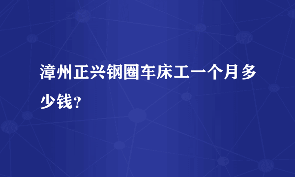 漳州正兴钢圈车床工一个月多少钱？