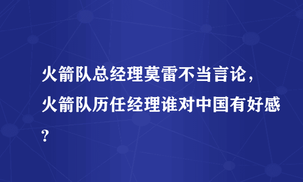 火箭队总经理莫雷不当言论，火箭队历任经理谁对中国有好感？