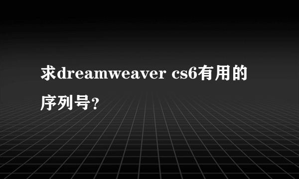 求dreamweaver cs6有用的序列号？