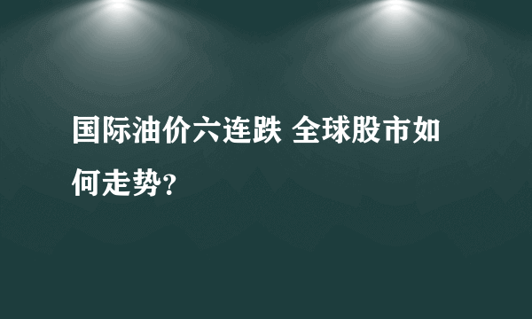 国际油价六连跌 全球股市如何走势？