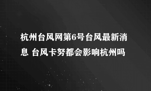 杭州台风网第6号台风最新消息 台风卡努都会影响杭州吗