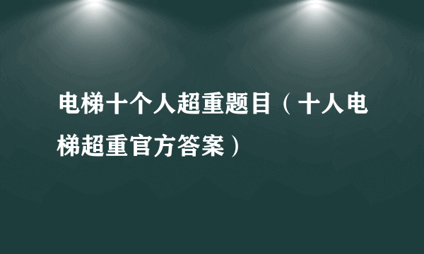 电梯十个人超重题目（十人电梯超重官方答案）