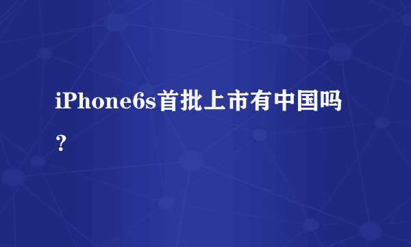 iPhone6s首批上市有中国吗？