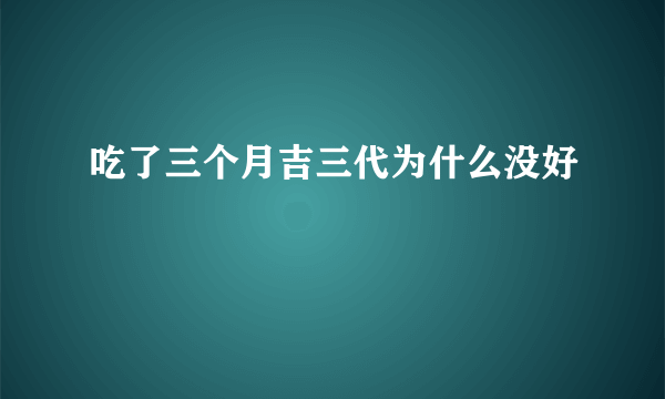 吃了三个月吉三代为什么没好