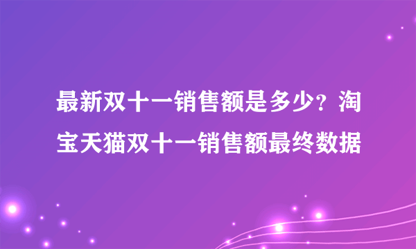 最新双十一销售额是多少？淘宝天猫双十一销售额最终数据