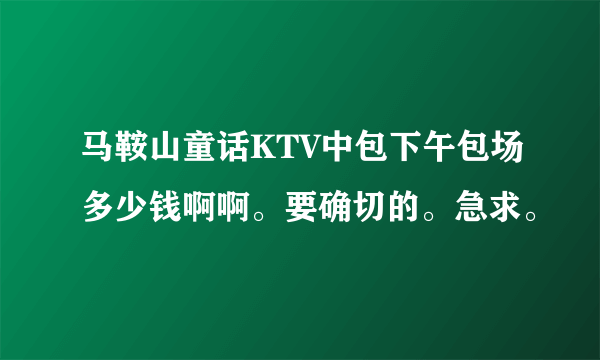 马鞍山童话KTV中包下午包场多少钱啊啊。要确切的。急求。