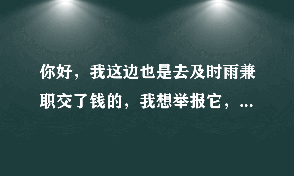 你好，我这边也是去及时雨兼职交了钱的，我想举报它，怎么举报