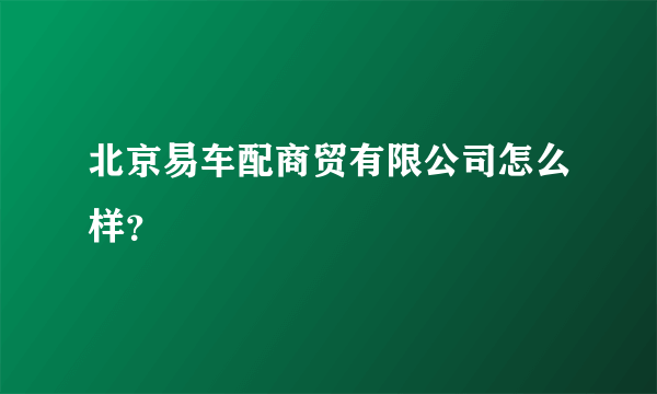 北京易车配商贸有限公司怎么样？