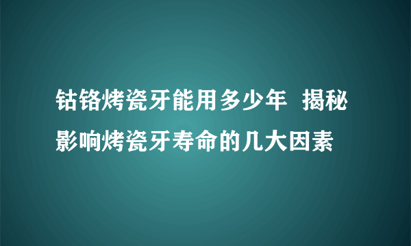 钴铬烤瓷牙能用多少年  揭秘影响烤瓷牙寿命的几大因素