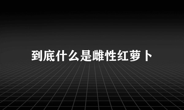 到底什么是雌性红萝卜