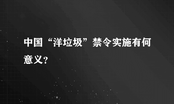 中国“洋垃圾”禁令实施有何意义？