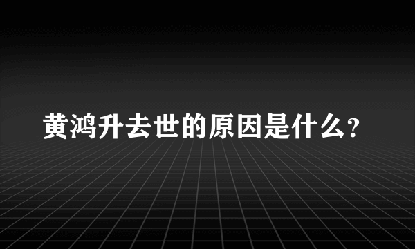 黄鸿升去世的原因是什么？